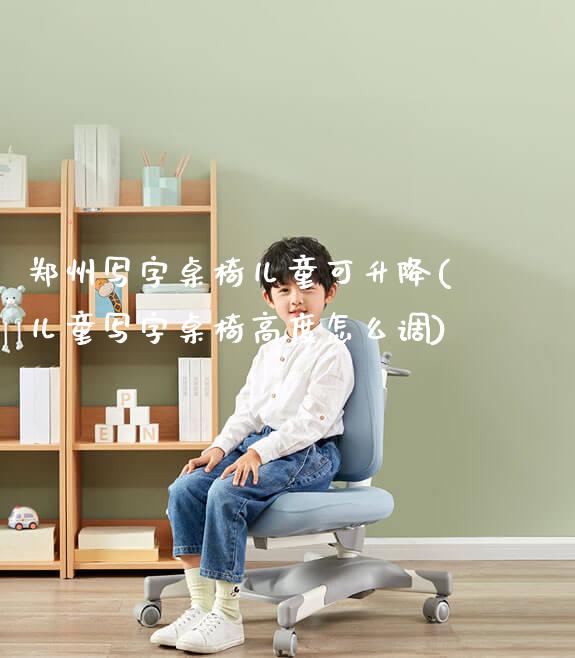 郑州写字桌椅儿童可升降(儿童写字桌椅高度怎么调)_https://www.gmyd.com.cn/ejxsy_可升降桌椅_第1张