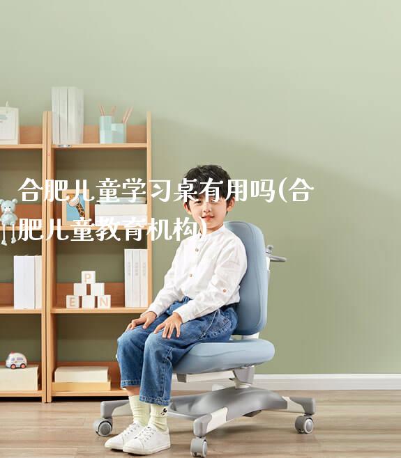 合肥儿童学习桌有用吗(合肥儿童教育机构)_https://www.gmyd.com.cn/ejxsy_可升降桌椅_第1张