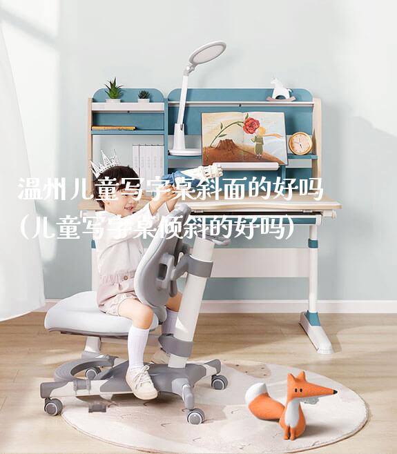 温州儿童写字桌斜面的好吗(儿童写字桌倾斜的好吗)_https://www.gmyd.com.cn/ejxsy_学生书桌_第1张