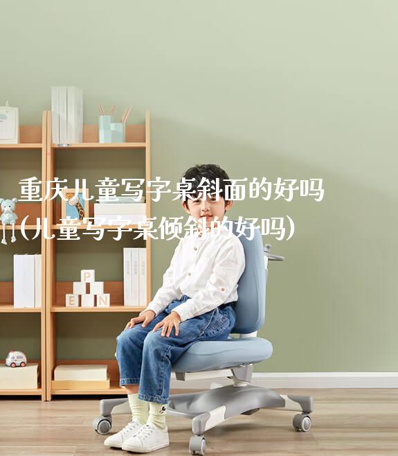 重庆儿童写字桌斜面的好吗(儿童写字桌倾斜的好吗)_https://www.gmyd.com.cn/ejxsy_学习桌系列_第1张