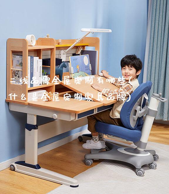 二线品牌全屋定制有哪些(什么是全屋定制家具品牌)_https://www.gmyd.com.cn/ejxsy_学生桌椅_第1张