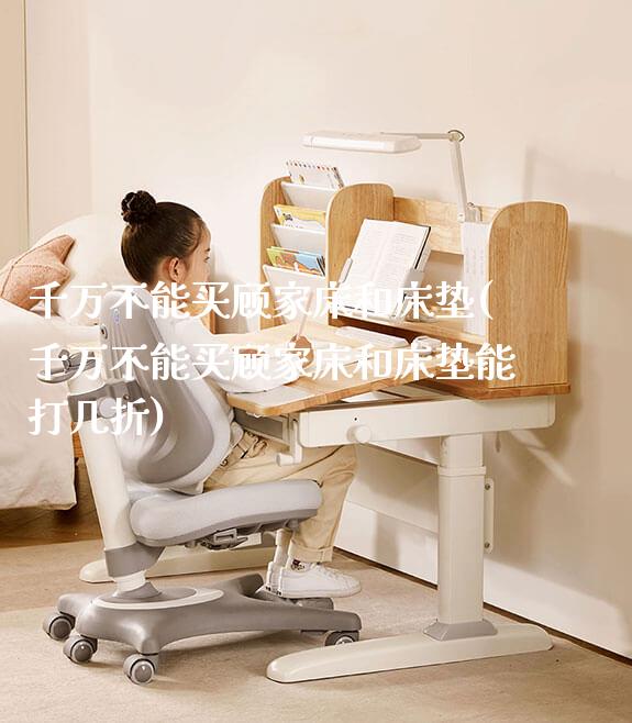 千万不能买顾家床和床垫(千万不能买顾家床和床垫能打几折)_https://www.gmyd.com.cn/ejxsy_学生书桌_第1张