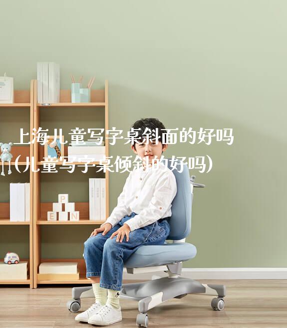 上海儿童写字桌斜面的好吗(儿童写字桌倾斜的好吗)_https://www.gmyd.com.cn/ejxsy_学生书桌_第1张